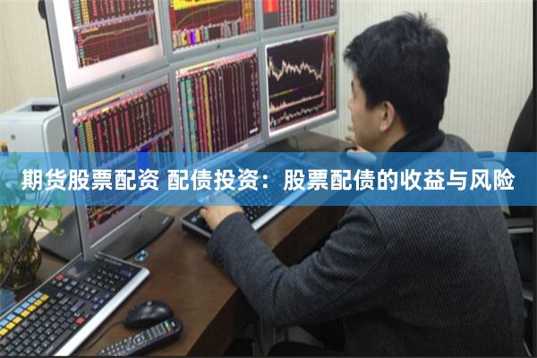 期货股票配资 配债投资：股票配债的收益与风险