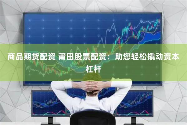 商品期货配资 莆田股票配资：助您轻松撬动资本杠杆