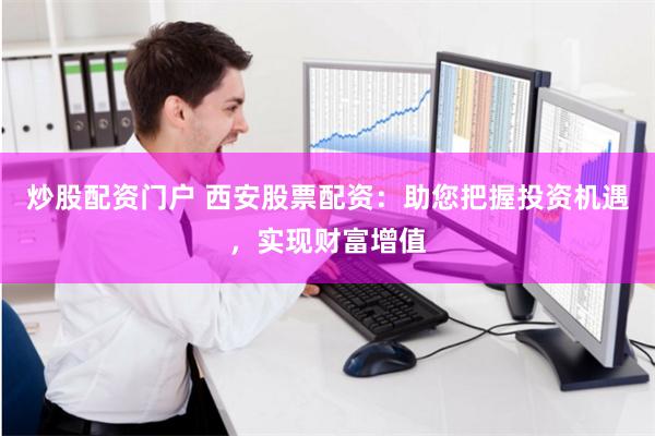 炒股配资门户 西安股票配资：助您把握投资机遇，实现财富增值