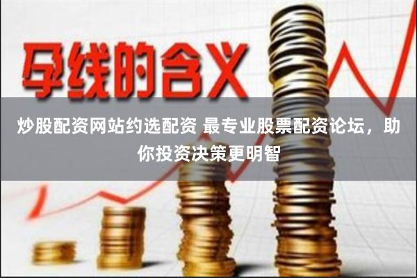 炒股配资网站约选配资 最专业股票配资论坛，助你投资决策更明智