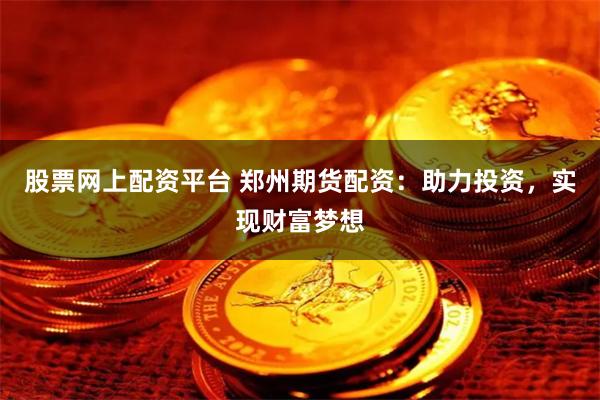 股票网上配资平台 郑州期货配资：助力投资，实现财富梦想