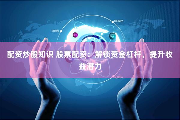 配资炒股知识 股票配资：解锁资金杠杆，提升收益潜力