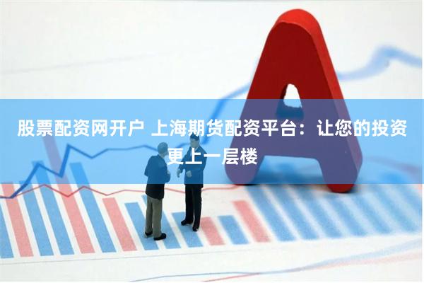 股票配资网开户 上海期货配资平台：让您的投资更上一层楼