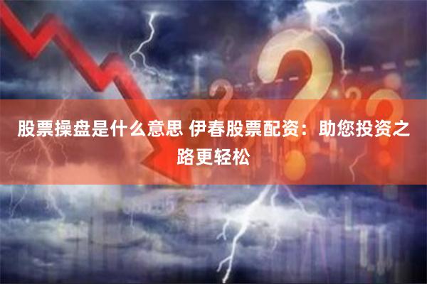股票操盘是什么意思 伊春股票配资：助您投资之路更轻松