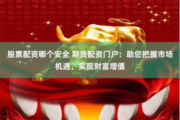 股票配资哪个安全 期货配资门户：助您把握市场机遇，实现财富增值