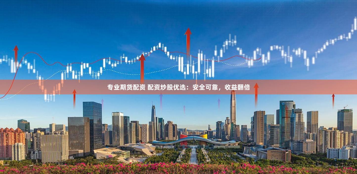 专业期货配资 配资炒股优选：安全可靠，收益翻倍
