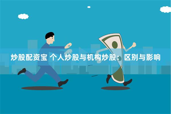 炒股配资宝 个人炒股与机构炒股：区别与影响
