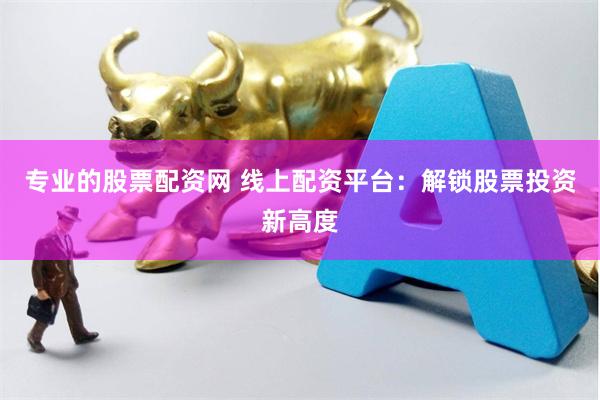 专业的股票配资网 线上配资平台：解锁股票投资新高度