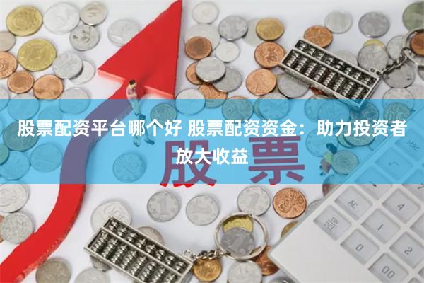 股票配资平台哪个好 股票配资资金：助力投资者放大收益