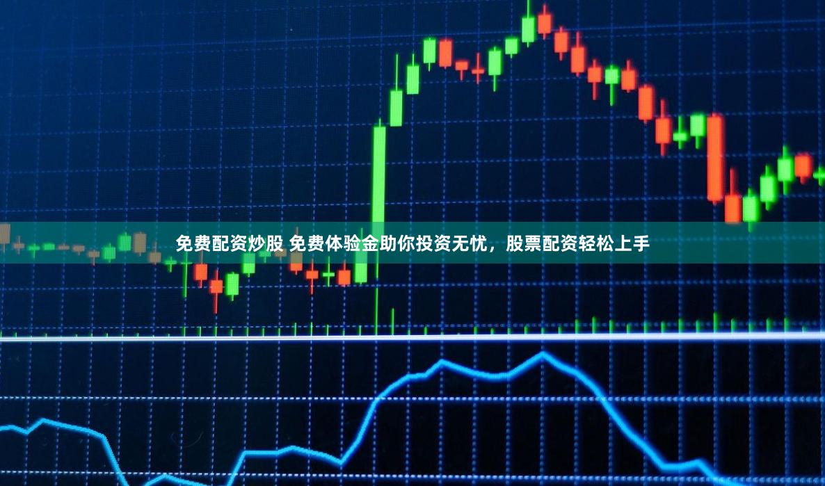 免费配资炒股 免费体验金助你投资无忧，股票配资轻松上手