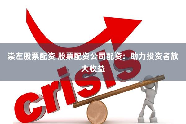 崇左股票配资 股票配资公司配资：助力投资者放大收益