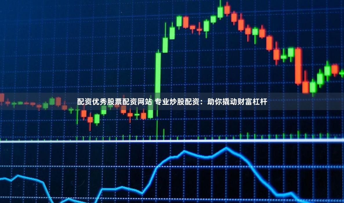 配资优秀股票配资网站 专业炒股配资：助你撬动财富杠杆