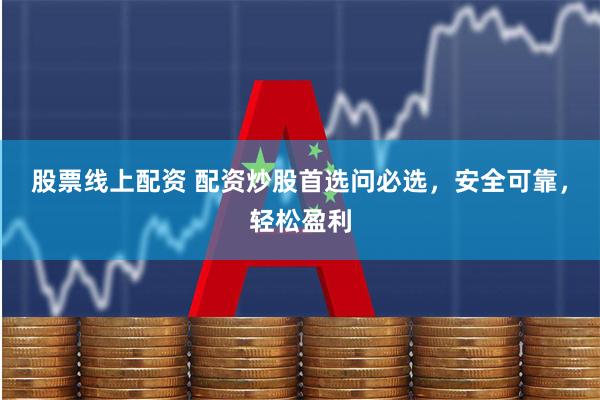股票线上配资 配资炒股首选问必选，安全可靠，轻松盈利