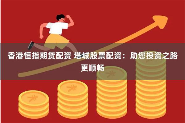 香港恒指期货配资 塔城股票配资：助您投资之路更顺畅