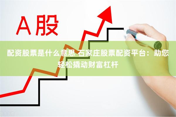 配资股票是什么意思 石家庄股票配资平台：助您轻松撬动财富杠杆