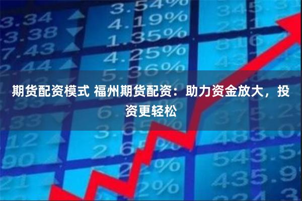 期货配资模式 福州期货配资：助力资金放大，投资更轻松