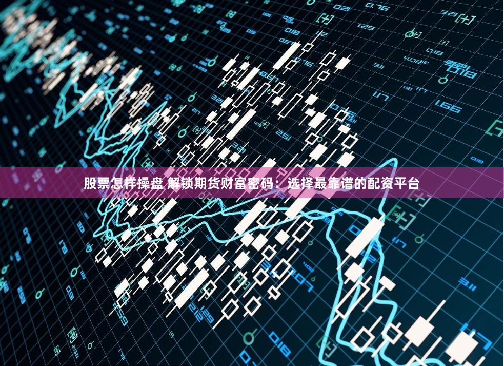 股票怎样操盘 解锁期货财富密码：选择最靠谱的配资平台