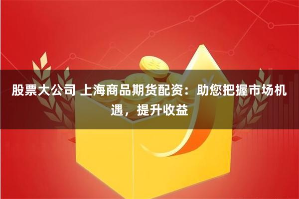 股票大公司 上海商品期货配资：助您把握市场机遇，提升收益
