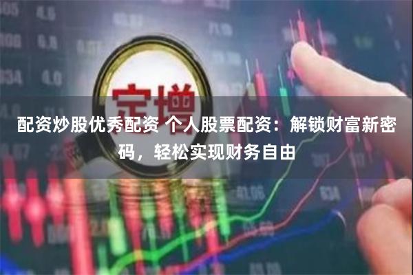 配资炒股优秀配资 个人股票配资：解锁财富新密码，轻松实现财务自由