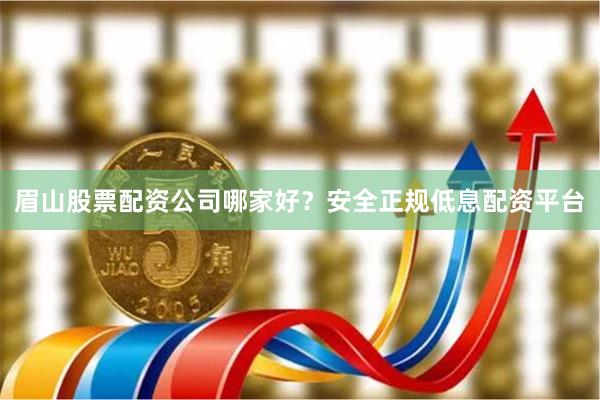 眉山股票配资公司哪家好？安全正规低息配资平台
