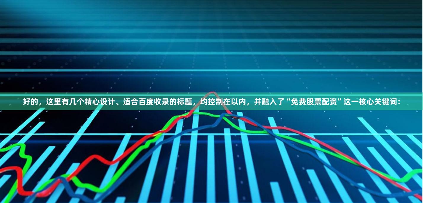 好的，这里有几个精心设计、适合百度收录的标题，均控制在以内，并融入了“免费股票配资”这一核心关键词：