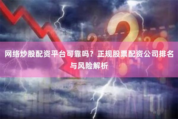 网络炒股配资平台可靠吗？正规股票配资公司排名与风险解析